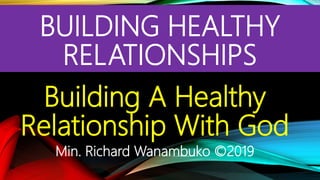 BUILDING HEALTHY
RELATIONSHIPS
Building A Healthy
Relationship With God
Min. Richard Wanambuko ©2019
 