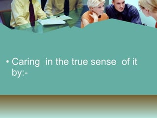 Caring  in the true sense  of it by:- 