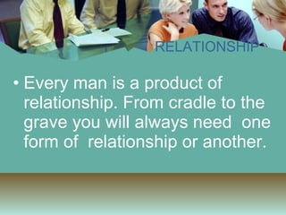 Every man is a product of  relationship. From cradle to the grave you will always need  one form of  relationship or another. RELATIONSHIP 