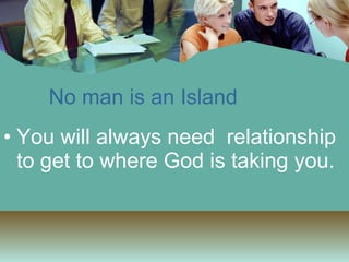 No man is an Island You will always need  relationship to get to where God is taking you. 