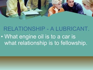 RELATIONSHIP - A LUBRICANT. What engine oil is to a car is what relationship is to fellowship. 