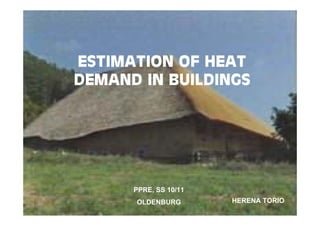 ESTIMATION OF HEAT
DEMAND IN BUILDINGS




      PPRE, SS 10/11
      OLDENBURG        HERENA TORIO
 