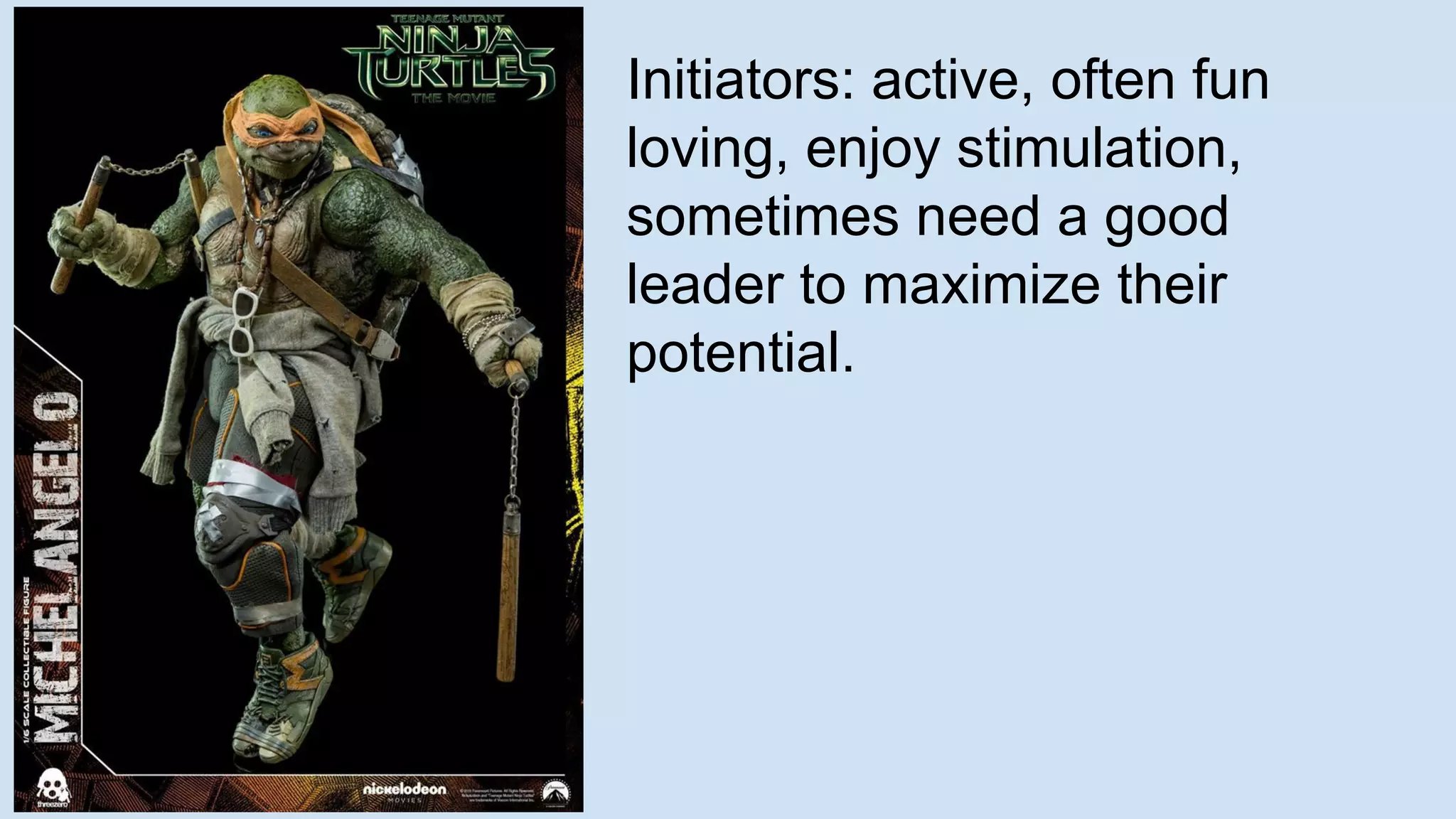 Initiators: active, often fun
loving, enjoy stimulation,
sometimes need a good
leader to maximize their
potential.
 