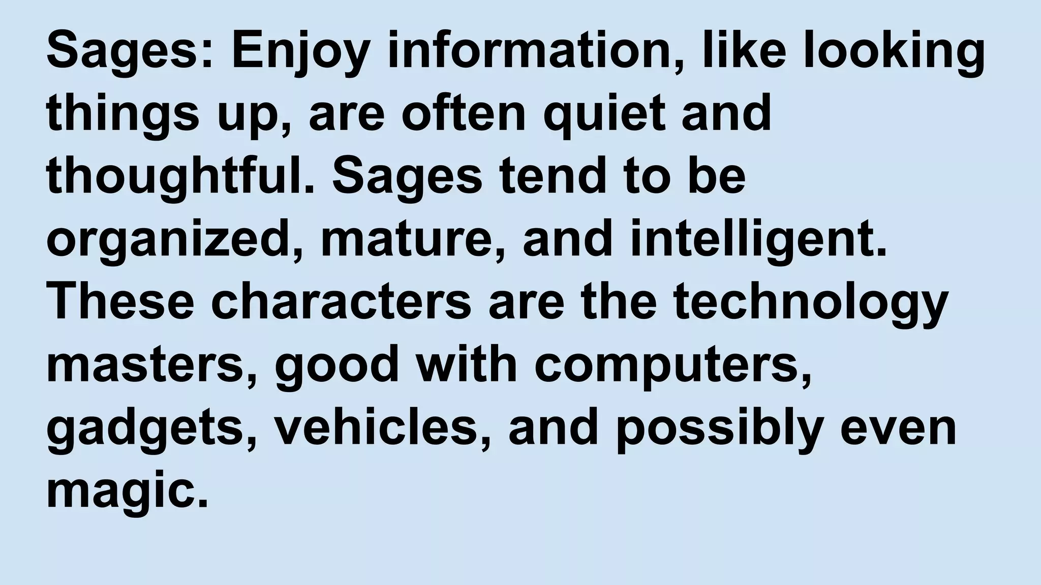 Sages: Enjoy information, like looking
things up, are often quiet and
thoughtful. Sages tend to be
organized, mature, and intelligent.
These characters are the technology
masters, good with computers,
gadgets, vehicles, and possibly even
magic.
 