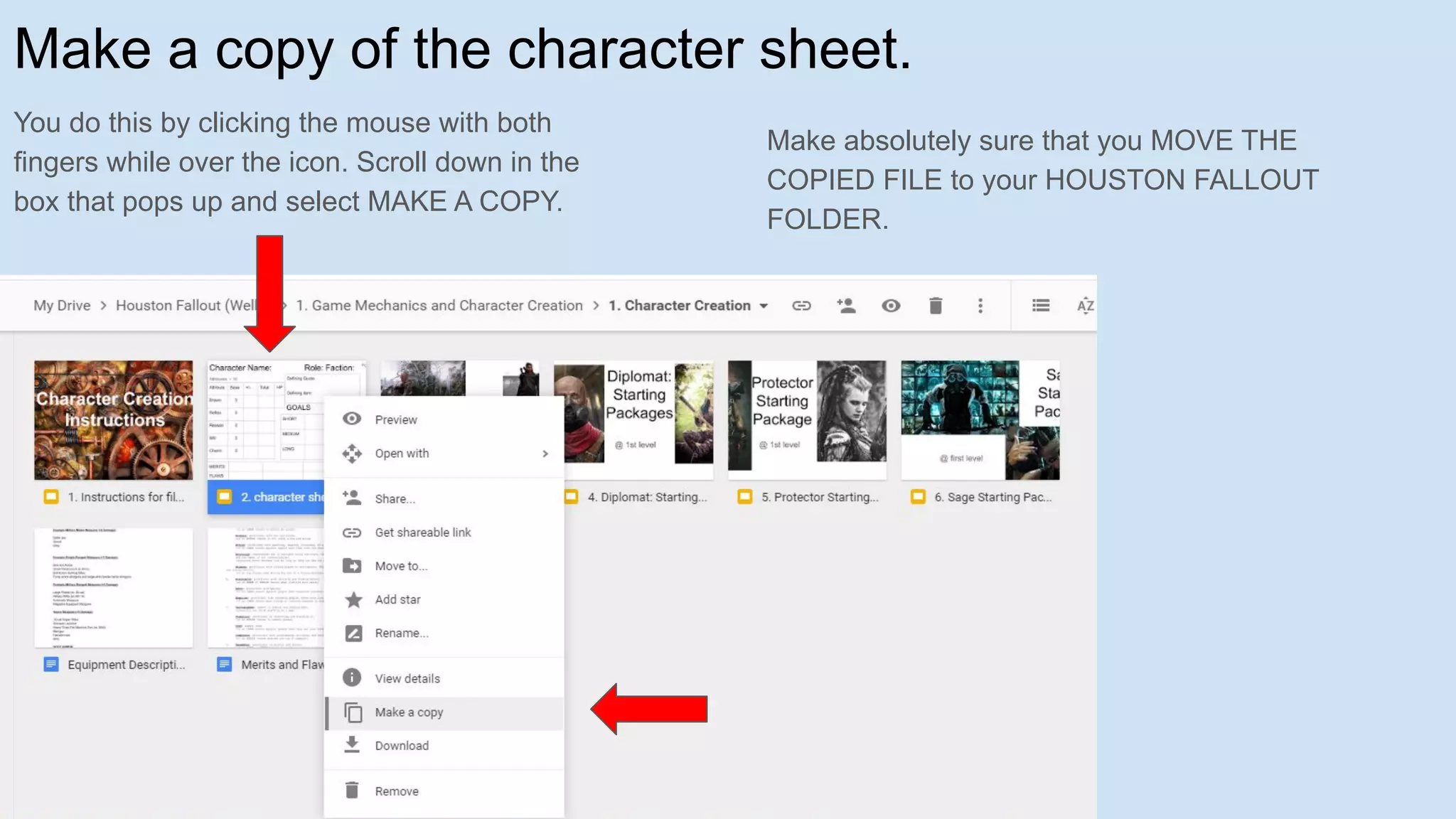 Make a copy of the character sheet.
You do this by clicking the mouse with both
fingers while over the icon. Scroll down in the
box that pops up and select MAKE A COPY.
Make absolutely sure that you MOVE THE
COPIED FILE to your HOUSTON FALLOUT
FOLDER.
 