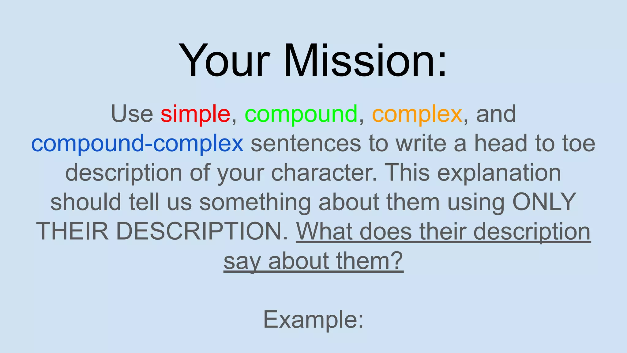 Your Mission:
Use simple, compound, complex, and
compound-complex sentences to write a head to toe
description of your character. This explanation
should tell us something about them using ONLY
THEIR DESCRIPTION. What does their description
say about them?
Example:
 