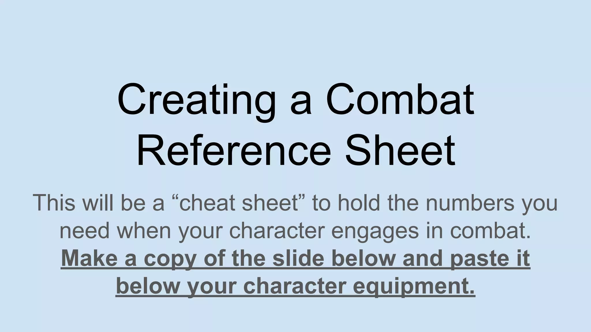 Creating a Combat
Reference Sheet
This will be a “cheat sheet” to hold the numbers you
need when your character engages in combat.
Make a copy of the slide below and paste it
below your character equipment.
 