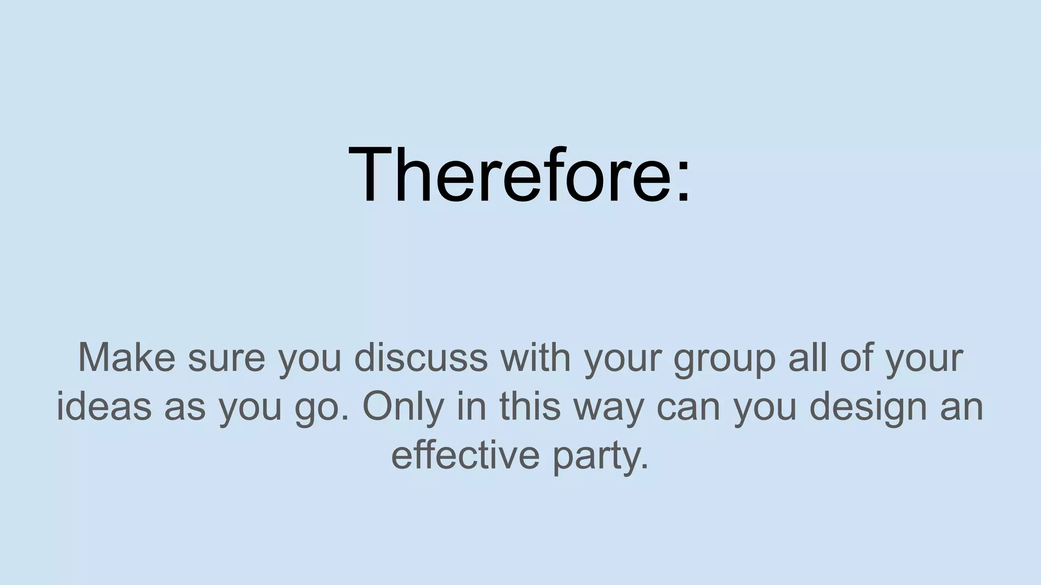 Make sure you discuss with your group all of your
ideas as you go. Only in this way can you design an
effective party.
Therefore:
 