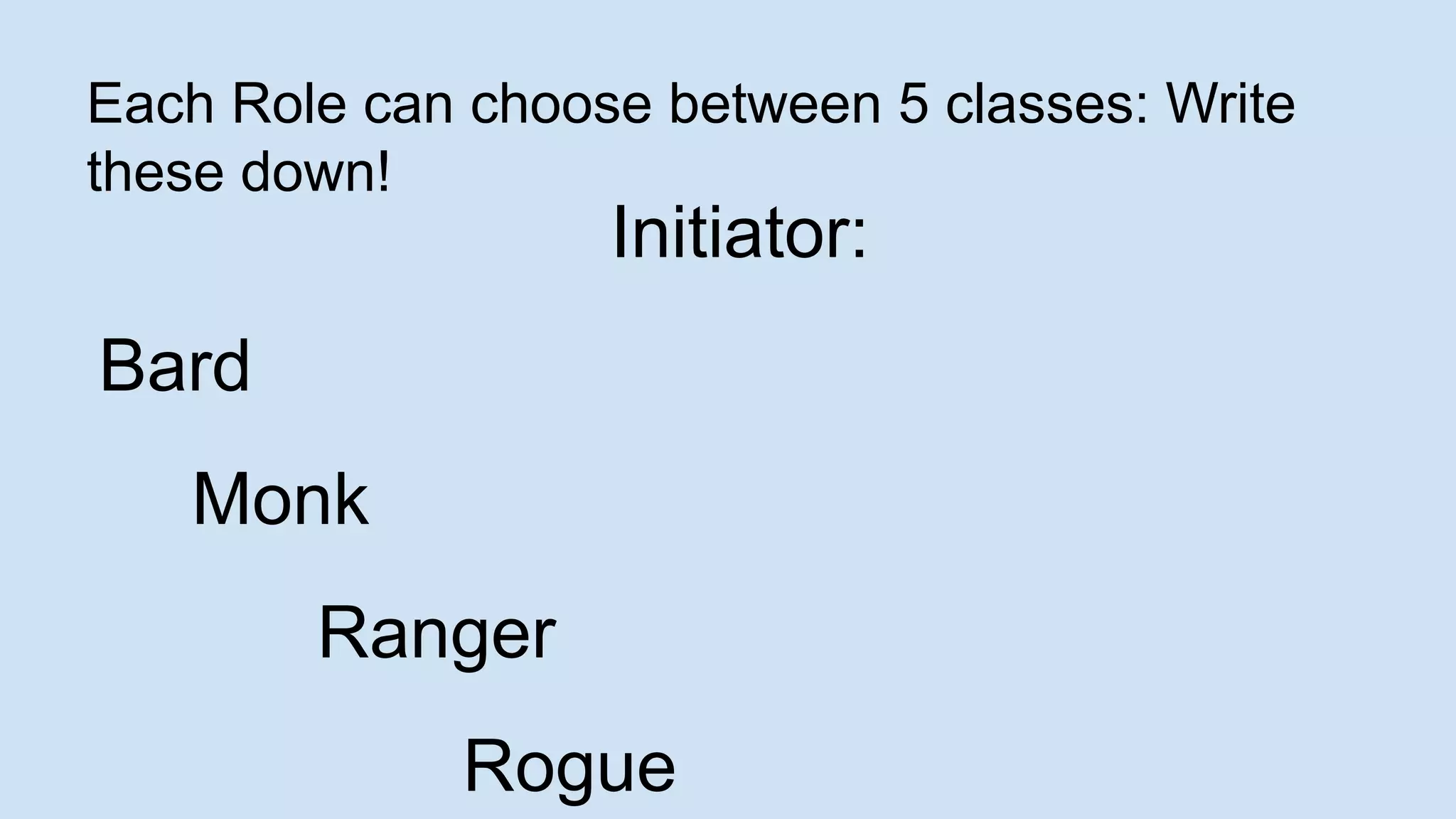 Each Role can choose between 5 classes: Write
these down!
Initiator:
Bard
Monk
Ranger
Rogue
 