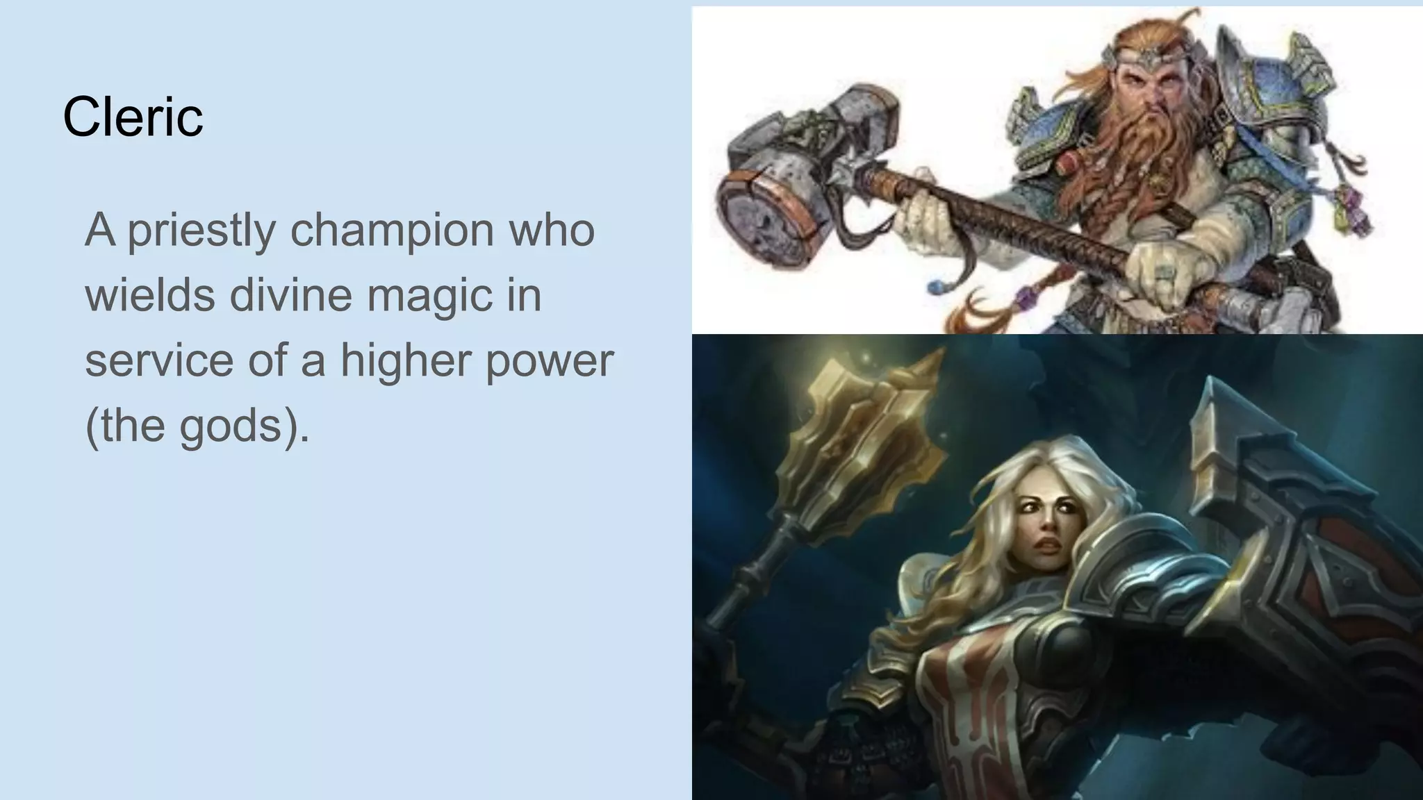 Cleric
A priestly champion who
wields divine magic in
service of a higher power
(the gods).
 