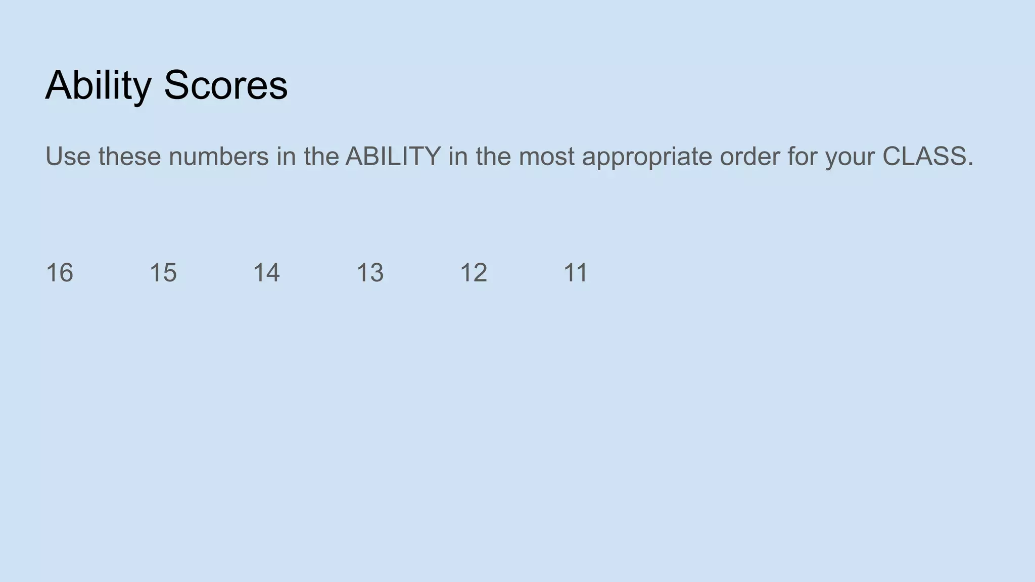 Ability Scores
Use these numbers in the ABILITY in the most appropriate order for your CLASS.
16 15 14 13 12 11
 