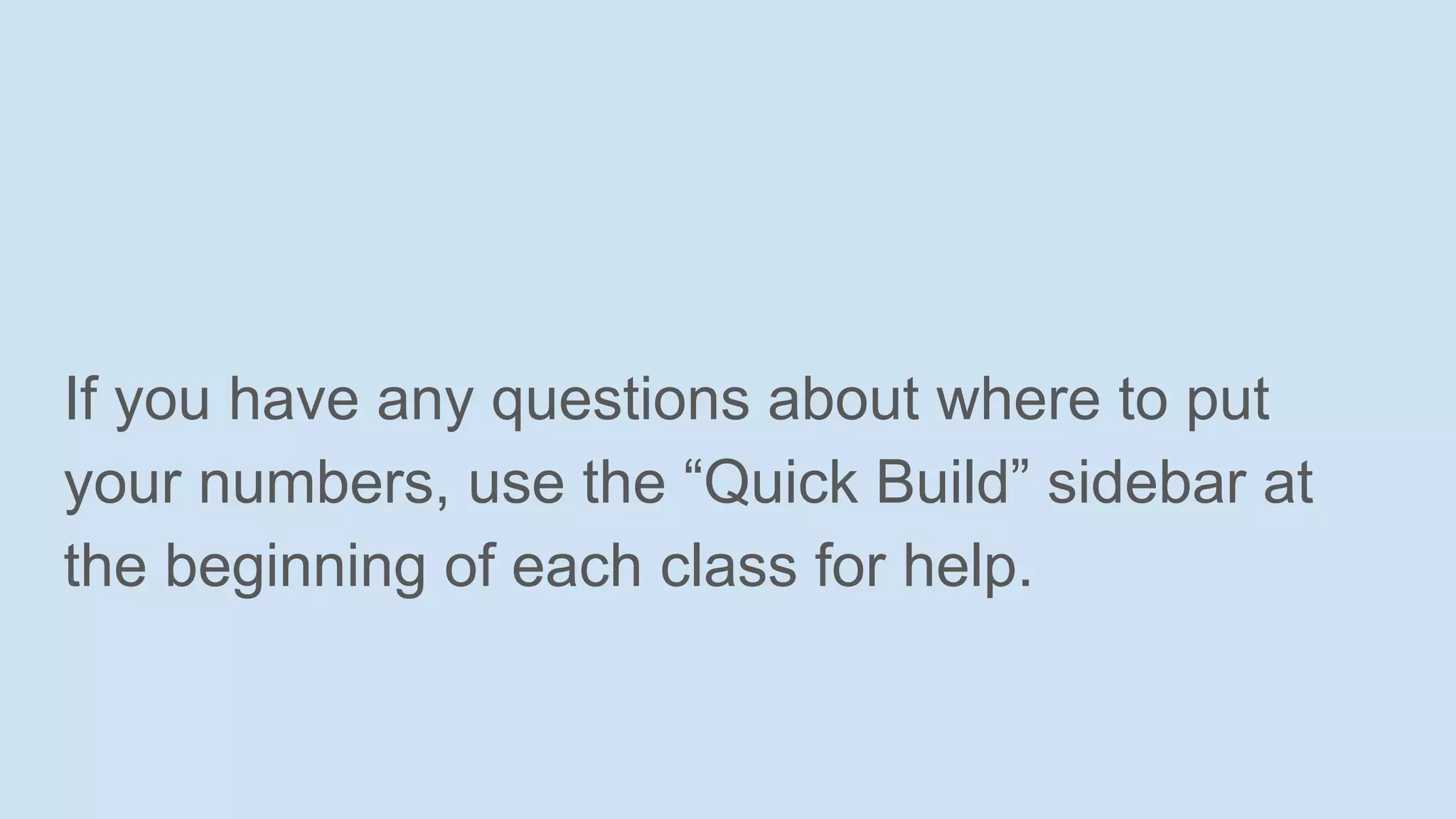 If you have any questions about where to put
your numbers, use the “Quick Build” sidebar at
the beginning of each class for help.
 