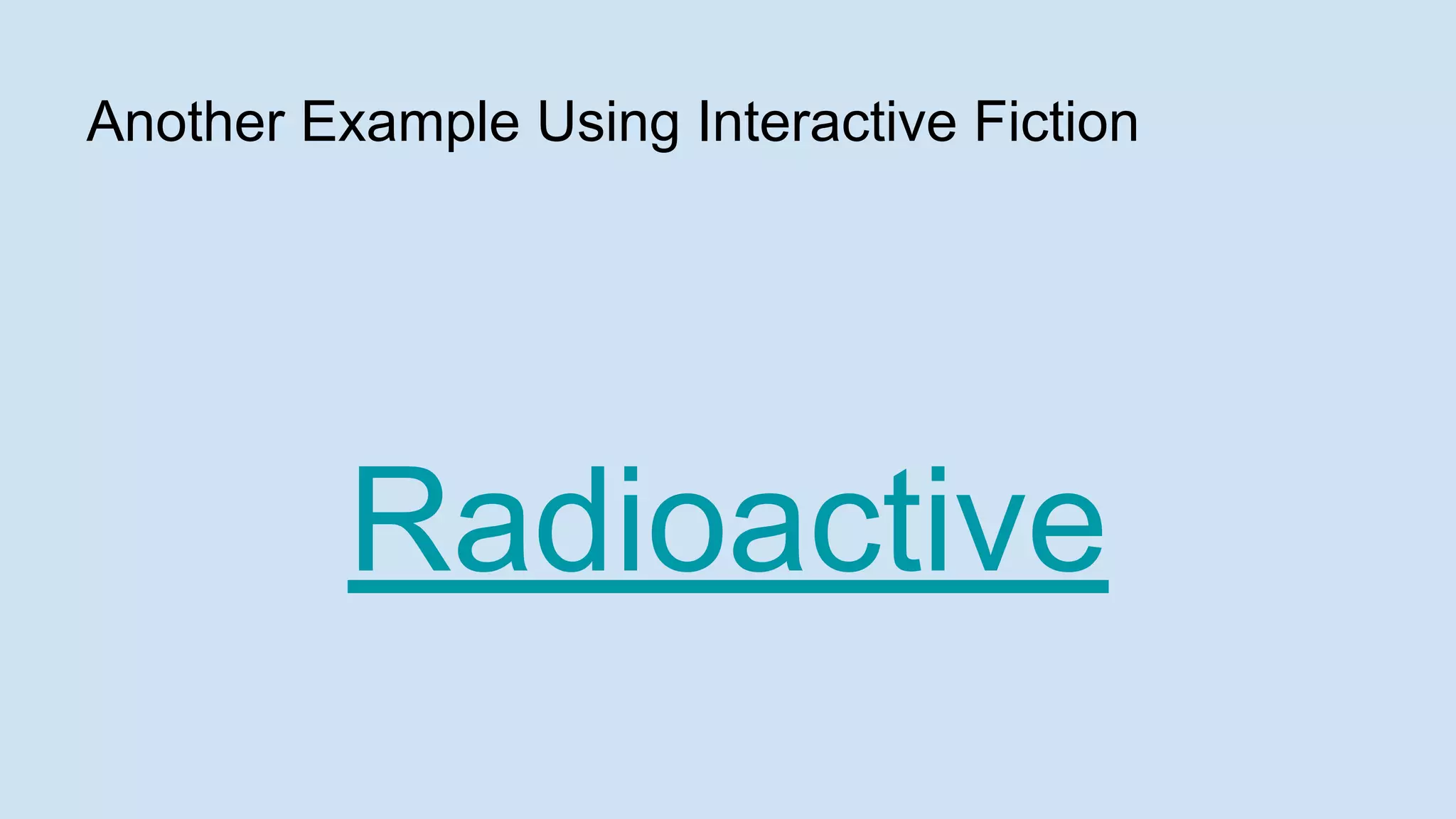 Another Example Using Interactive Fiction
Radioactive
 