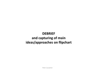 DEBRIEF and capturing of main ideas/approaches on flipchart 
Peter Cauwelier  
