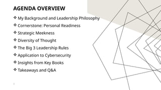 AGENDA OVERVIEW
 My Background and Leadership Philosophy
 Cornerstone: Personal Readiness
 Strategic Meekness
 Diversity of Thought
 The Big 3 Leadership Rules
 Application to Cybersecurity
 Insights from Key Books
 Takeaways and Q&A
3
 