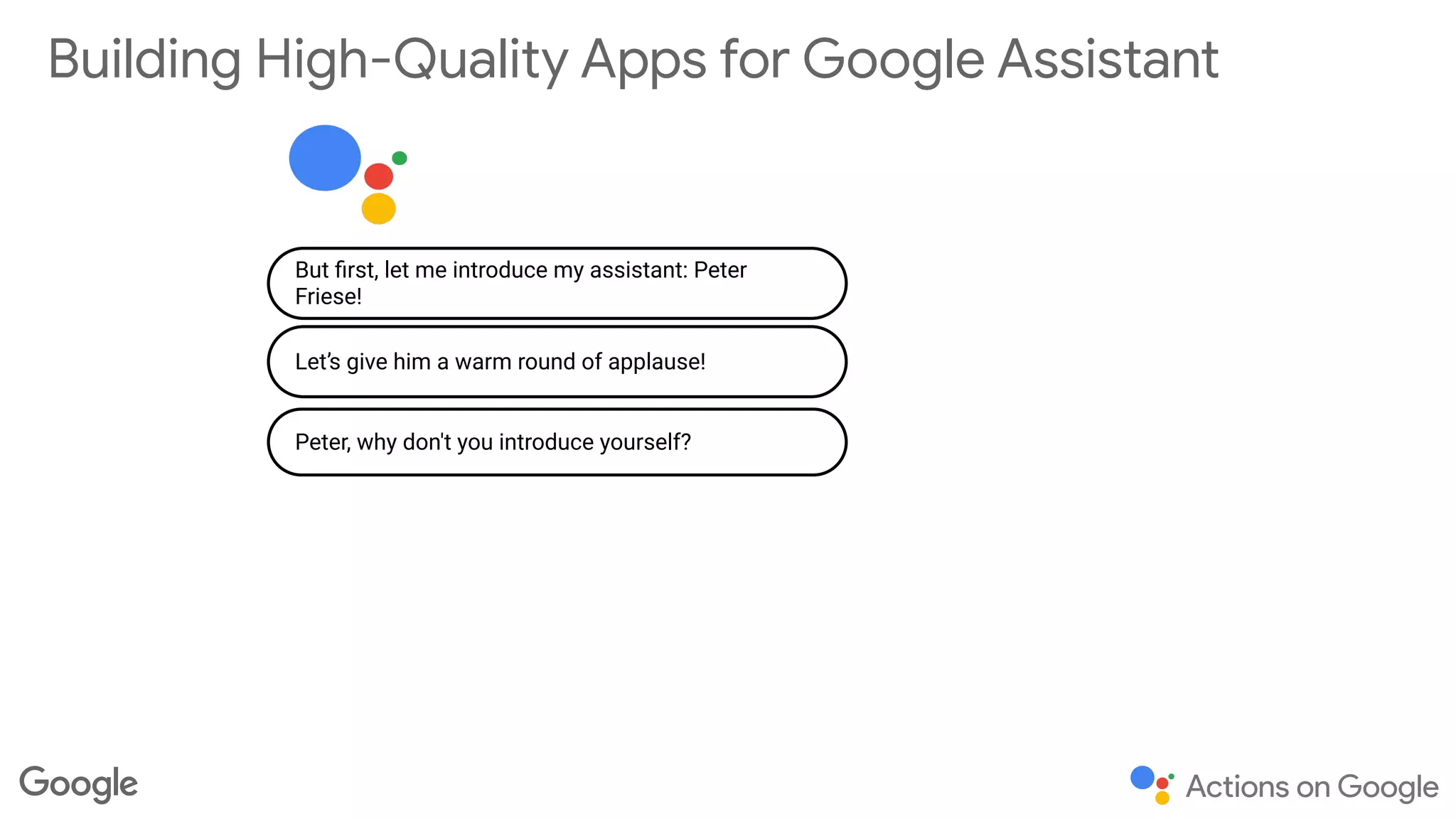 Peter, why don't you introduce yourself?
Building High-Quality Apps for Google Assistant
But ﬁrst, let me introduce my assistant: Peter
Friese!
Let’s give him a warm round of applause!
 