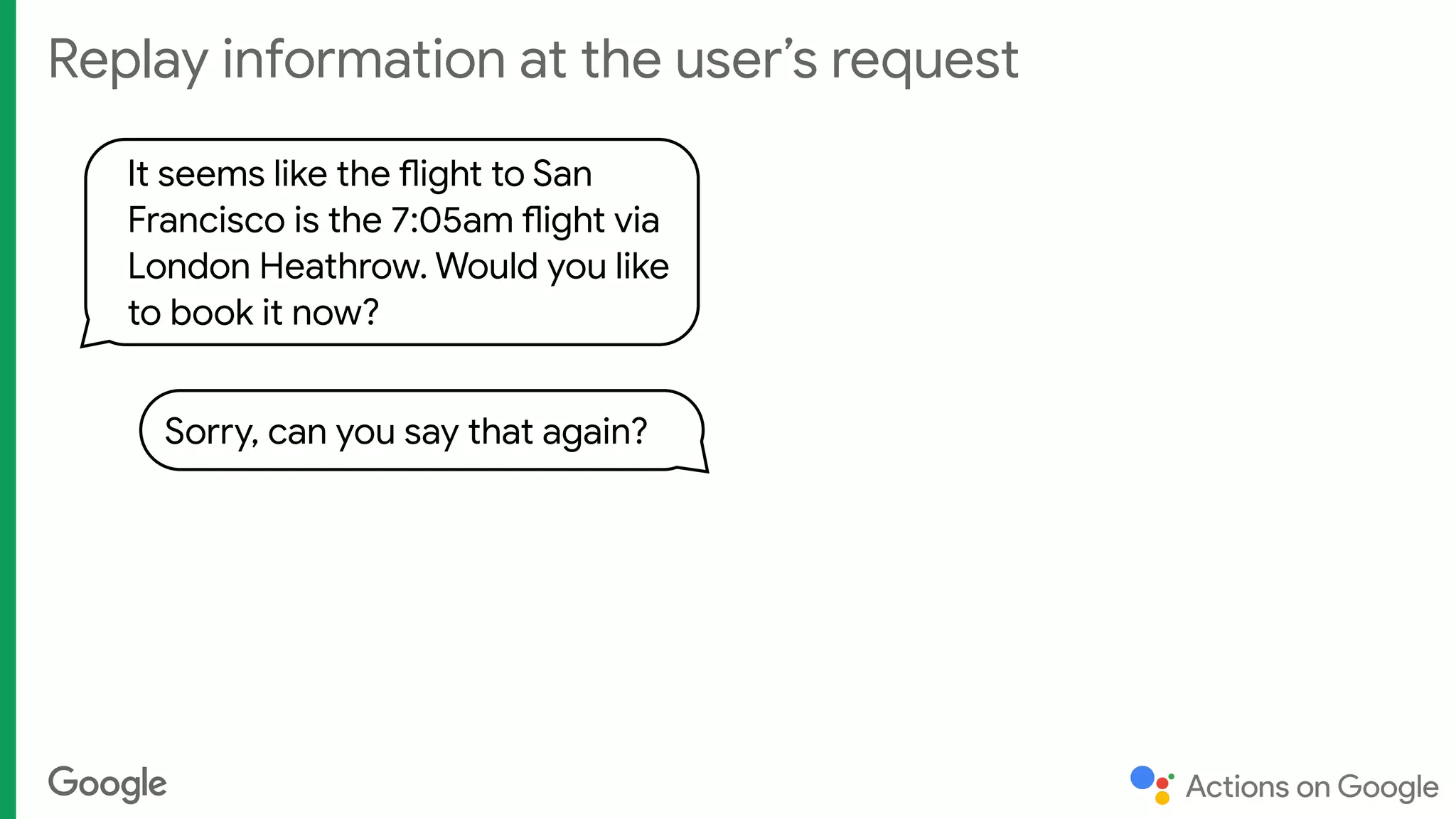 Replay information at the user’s request
It seems like the flight to San
Francisco is the 7:05am flight via
London Heathrow. Would you like
to book it now?
Sorry, can you say that again?
 