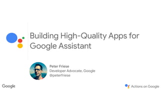 Building High-Quality Apps for
Google Assistant
Peter Friese

Developer Advocate, Google

@peterfriese
 