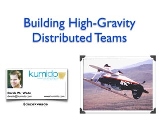 Building High-Gravity
           Distributed Teams


Derek W. Wade
dwade@kumido.com   www.kumido.com

          @derekwwade
 