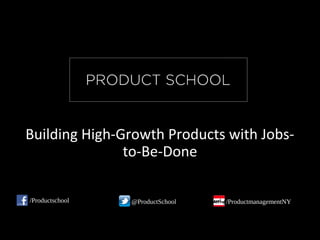 Building High-Growth Products with Jobs-
to-Be-Done
/Productschool @ProductSchool /ProductmanagementNY
 