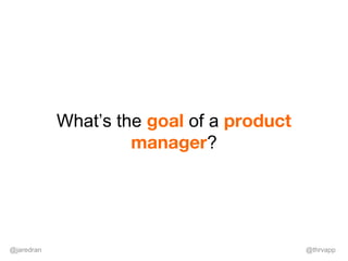 @jaredran @thrvapp
What’s the goal of a product
manager?
 