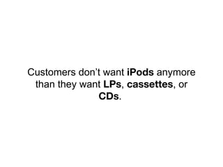 Customers don’t want iPods anymore
than they want LPs, cassettes, or
CDs.
 