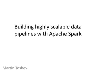 Building highly scalable data
pipelines with Apache Spark
Martin Toshev
 