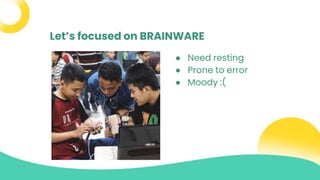 Let’s focused on BRAINWARE
● Need resting
● Prone to error
● Moody :(
 
