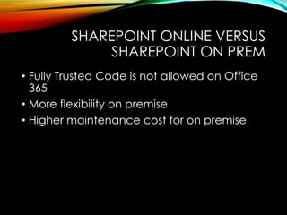 SHAREPOINT ONLINE VERSUS 
SHAREPOINT ON PREM 
• Fully Trusted Code is not allowed on Office 
365 
• More flexibility on premise 
• Higher maintenance cost for on premise 
 