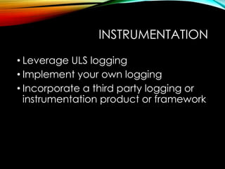 INSTRUMENTATION 
• Leverage ULS logging 
• Implement your own logging 
• Incorporate a third party logging or 
instrumentation product or framework 
 