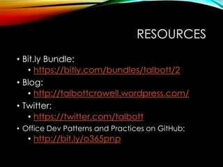 RESOURCES 
• Bit.ly Bundle: 
• https://bitly.com/bundles/talbott/2 
• Blog: 
• http://talbottcrowell.wordpress.com/ 
• Twitter: 
• https://twitter.com/talbott 
• Office Dev Patterns and Practices on GitHub: 
• http://bit.ly/o365pnp 
 