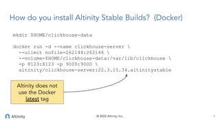 © 2022 Altinity, Inc.
How do you install Altinity Stable Builds? (Docker)
mkdir $HOME/clickhouse-data
docker run -d --name...