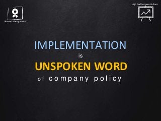 IMPLEMENTATION
is
UNSPOKEN WORD
o f c o m p a n y p o l i c y
High Performance Culture
Reward Management
 
