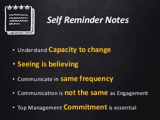 • Understand Capacity to change
• Seeing is believing
• Communicate in same frequency
• Communication is not the same as Engagement
• Top Management Commitment is essential
Self Reminder Notes
 