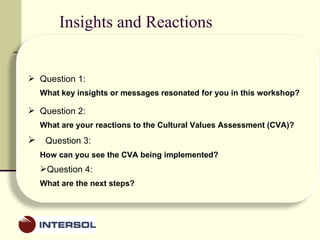 Insights and Reactions Question 1: What key insights or messages resonated for you in this workshop?  Question 2: What are your reactions to the Cultural Values Assessment (CVA)?  Question 3: How can you see the CVA being implemented? Question 4: What are the next steps?  