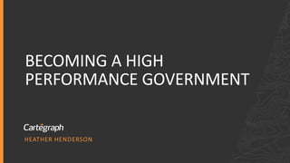 BUILDING A HIGH-PERFORMANCE GOVERNMENT
HEATHER HENDERSON
BECOMING A HIGH
PERFORMANCE GOVERNMENT
 