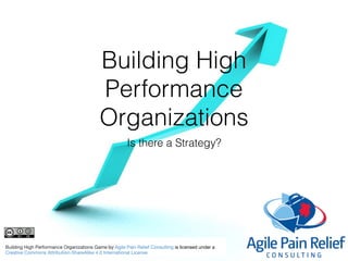 Building High
Performance
Organizations
Is there a Strategy?
Building High Performance Organizations Game by Agile Pain Relief Consulting is licensed under a 

Creative Commons Attribution-ShareAlike 4.0 International License
 