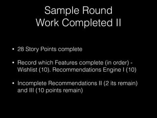 Sample Round
Work Completed II
• 28 Story Points complete
• Record which Features complete (in order) -
Wishlist (10). Rec...