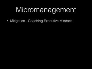 Micromanagement
• Mitigation - Coaching Executive Mindset
 