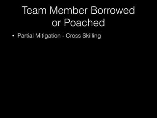 Team Member Borrowed
or Poached
• Partial Mitigation - Cross Skilling
 