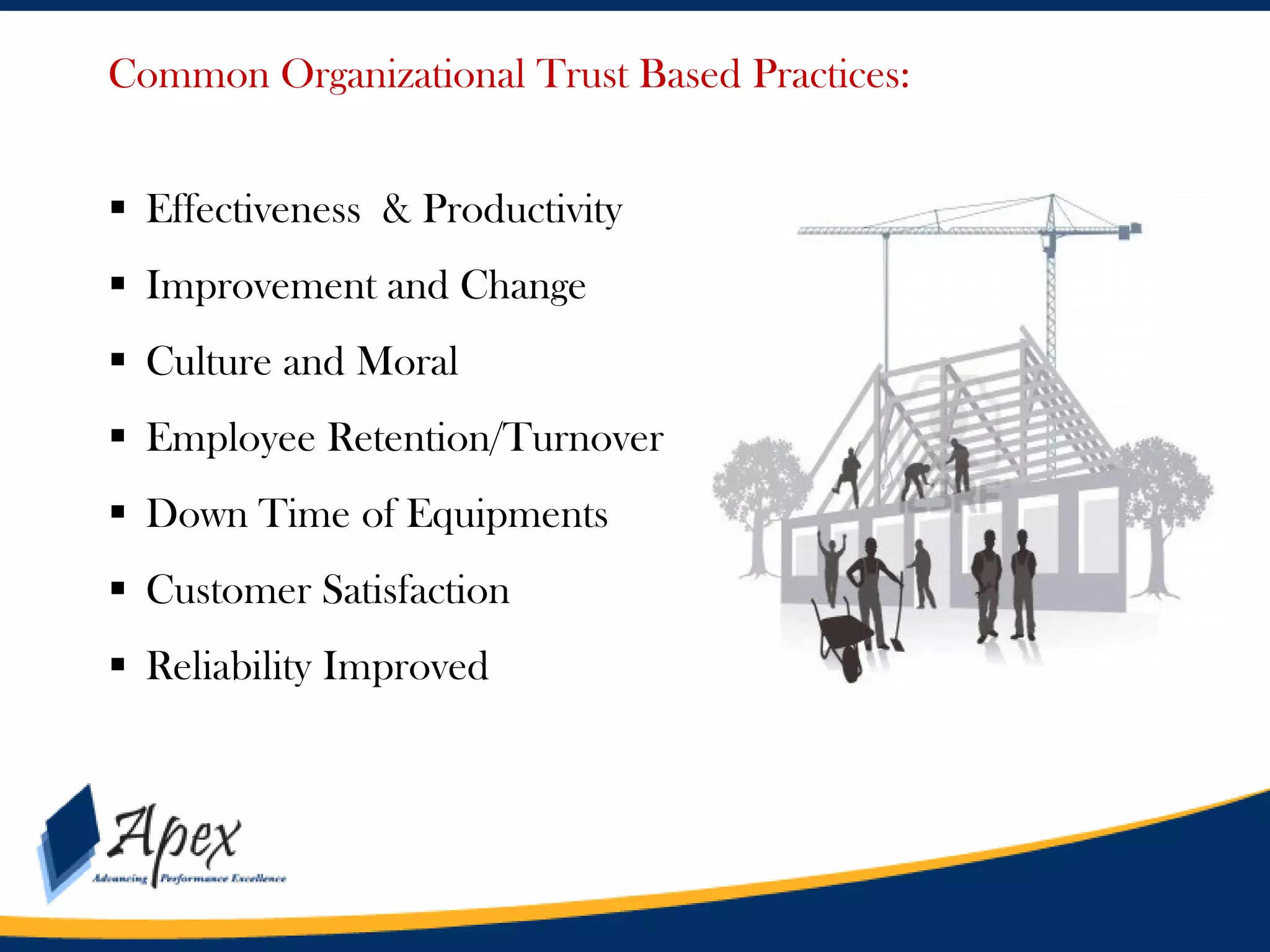 Common Organizational Trust Based Practices:
 Effectiveness & Productivity
 Improvement and Change
 Culture and Moral
 Employee Retention/Turnover
 Down Time of Equipments
 Customer Satisfaction
 Reliability Improved

 