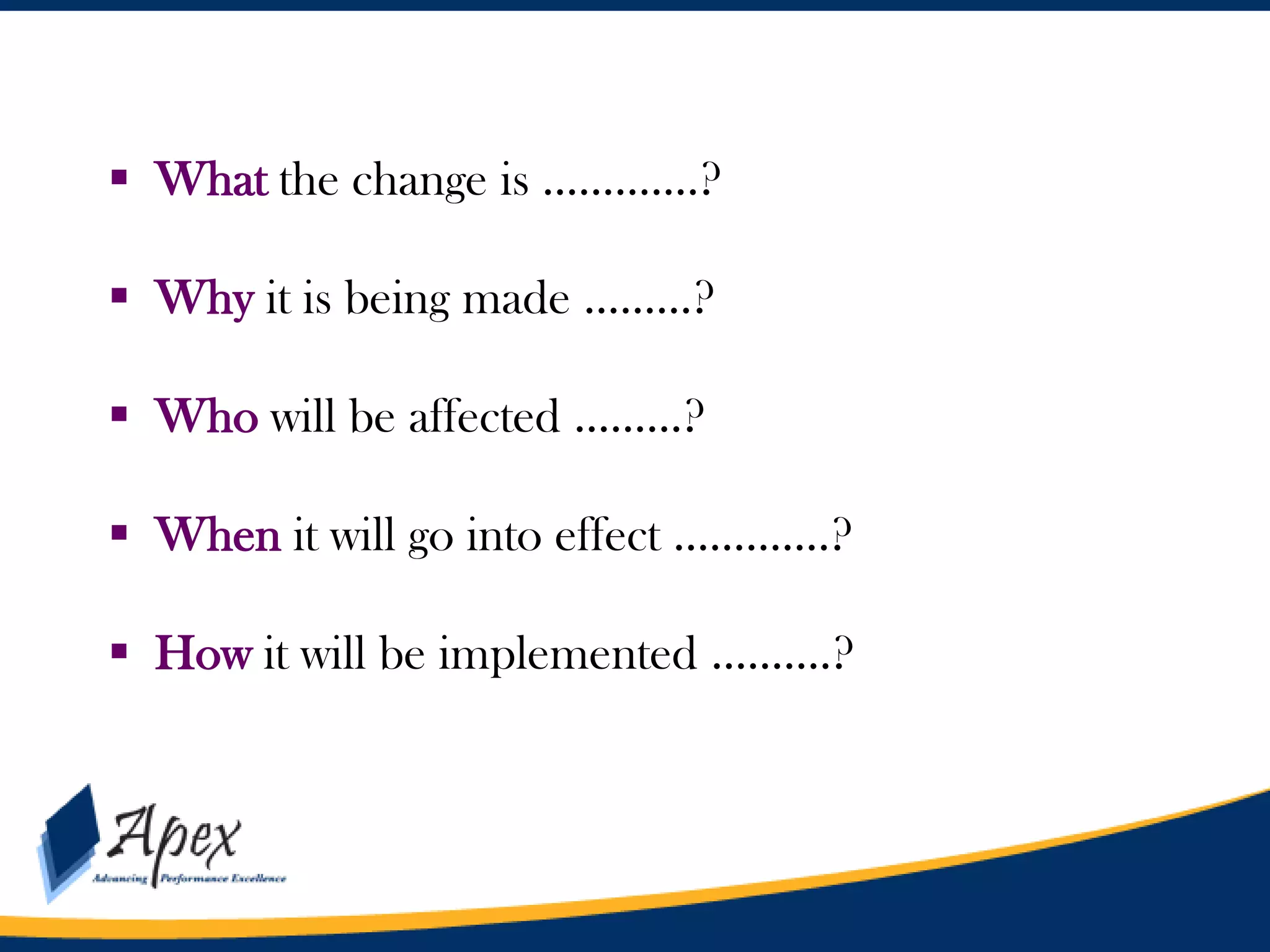  What the change is ………….?
 Why it is being made ………?
 Who will be affected ………?
 When it will go into effect ………….?
 How it will be implemented ……….?

 