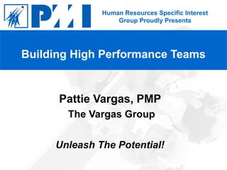 Human Resources Specific Interest
Group Proudly Presents
Pattie Vargas, PMP
The Vargas Group
Unleash The Potential!
Building High Performance Teams
 