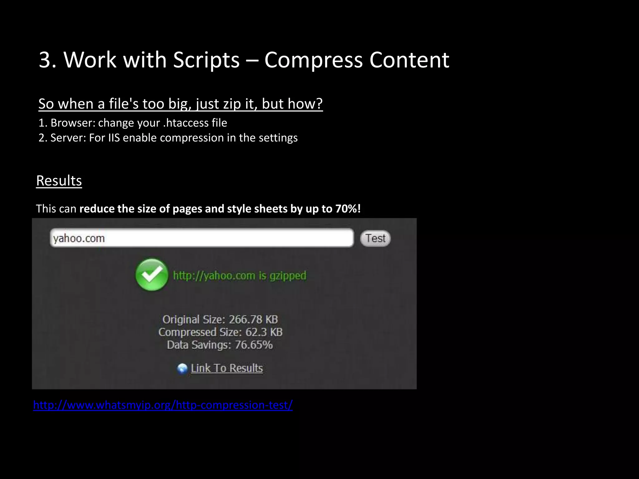 3. Work with Scripts – Compress Content
1. Browser: change your .htaccess file
2. Server: For IIS enable compression in the settings
So when a file's too big, just zip it, but how?
Results
This can reduce the size of pages and style sheets by up to 70%!
http://www.whatsmyip.org/http-compression-test/
 