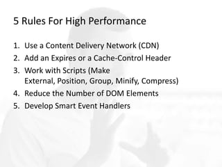 5 Rules For High Performance
1. Use a Content Delivery Network (CDN)
2. Add an Expires or a Cache-Control Header
3. Work with Scripts (Make External, Position, Group,
Minify, Compress)
4. Reduce the Number of DOM Elements
5. Develop Smart Event Handlers
 