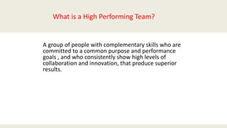 A group of people with complementary skills who are
committed to a common purpose and performance
goals , and who consistently show high levels of
collaboration and innovation, that produce superior
results.
What is a High Performing Team?
 