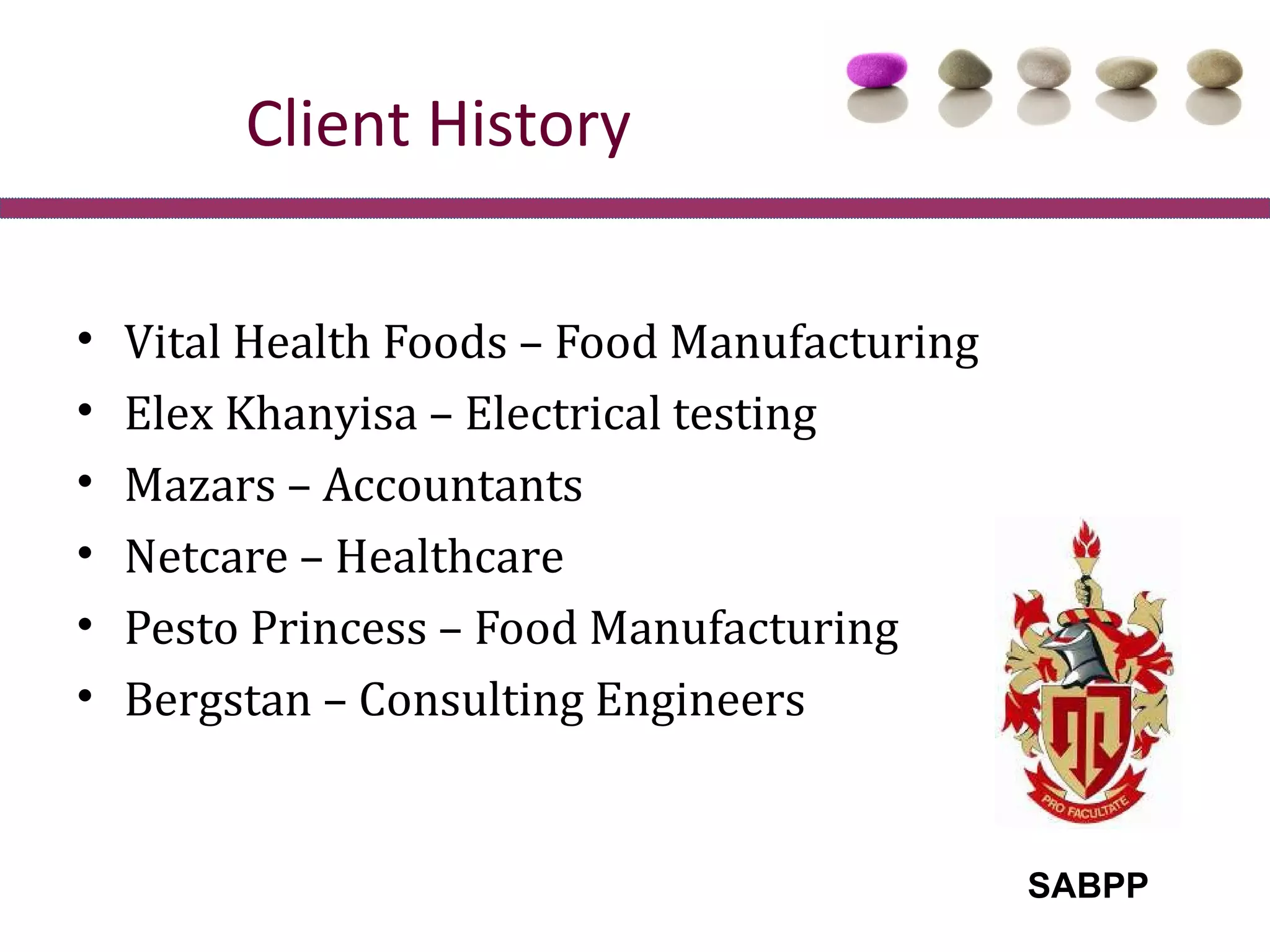 Client History

•   Vital Health Foods – Food Manufacturing
•   Elex Khanyisa – Electrical testing
•   Mazars – Accountants
•   Netcare – Healthcare
•   Pesto Princess – Food Manufacturing
•   Bergstan – Consulting Engineers


                                              SABPP
 
