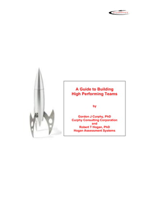 A Guide to Building
High Performing Teams

             by


    Gordon J Curphy, PhD
Curphy Consulting Corporation
            and
    Robert T Hogan, PhD
 Hogan Assessment Systems
 