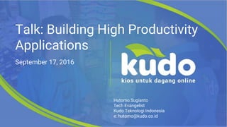 Talk: Building High Productivity
Applications
September 17, 2016
Hutomo Sugianto
Tech Evangelist
Kudo Teknologi Indonesia
e: hutomo@kudo.co.id
 