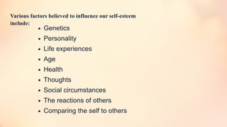 ∙ Genetics
∙ Personality
∙ Life experiences
∙ Age
∙ Health
∙ Thoughts
∙ Social circumstances
∙ The reactions of others
∙ Comparing the self to others
Various factors believed to influence our self-esteem
include:
 